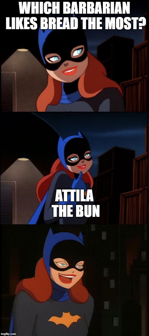 And to think that he died of a bleeding nose | WHICH BARBARIAN LIKES BREAD THE MOST? ATTILA THE BUN | image tagged in bad pun batgirl,barbarian,bad pun,memes,funny,bread | made w/ Imgflip meme maker