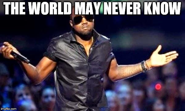 Kanye Shoulder Shrug | THE WORLD MAY NEVER KNOW | image tagged in kanye shoulder shrug | made w/ Imgflip meme maker