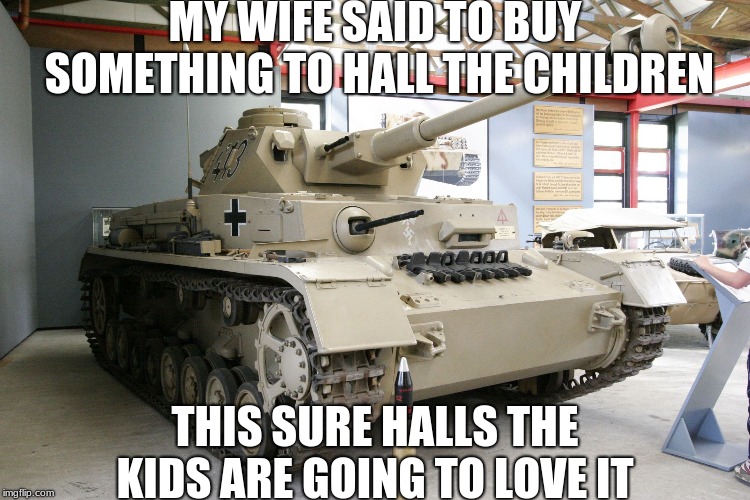 Panzer IV Ausf. G | MY WIFE SAID TO BUY SOMETHING TO HALL THE CHILDREN; THIS SURE HALLS THE KIDS ARE GOING TO LOVE IT | image tagged in panzer iv ausf g | made w/ Imgflip meme maker