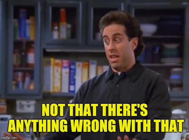 Jerry Seinfeld | NOT THAT THERE'S ANYTHING WRONG WITH THAT | image tagged in jerry seinfeld | made w/ Imgflip meme maker