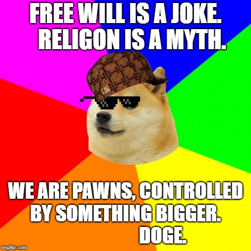 What happens if you combine a meme, with a meme? | FREE WILL IS A JOKE.    RELIGON IS A MYTH. WE ARE PAWNS, CONTROLLED BY SOMETHING BIGGER.
                    DOGE. | image tagged in memes,advice doge | made w/ Imgflip meme maker
