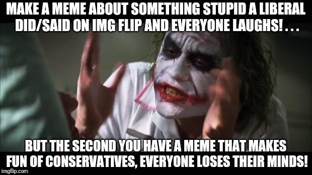 Tough crowd!  | MAKE A MEME ABOUT SOMETHING STUPID A LIBERAL DID/SAID ON IMG FLIP AND EVERYONE LAUGHS! . . . BUT THE SECOND YOU HAVE A MEME THAT MAKES FUN OF CONSERVATIVES, EVERYONE LOSES THEIR MINDS! | image tagged in memes,conservatives,liberals,and everybody loses their minds | made w/ Imgflip meme maker