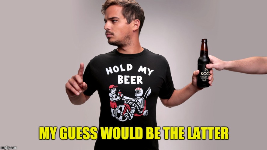 Hold my beer | MY GUESS WOULD BE THE LATTER | image tagged in hold my beer | made w/ Imgflip meme maker