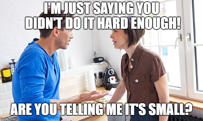couple arguing | I'M JUST SAYING YOU DIDN'T DO IT HARD ENOUGH! ARE YOU TELLING ME IT'S SMALL? | image tagged in couple arguing | made w/ Imgflip meme maker
