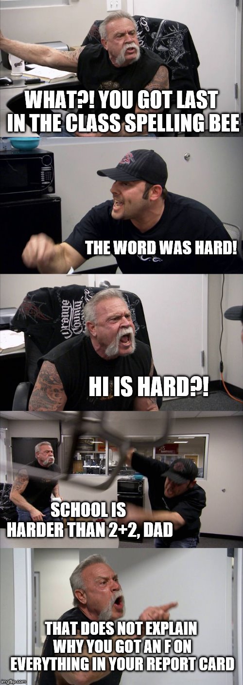 American Chopper Argument Meme | WHAT?! YOU GOT LAST IN THE CLASS SPELLING BEE; THE WORD WAS HARD! HI IS HARD?! SCHOOL IS HARDER THAN 2+2, DAD; THAT DOES NOT EXPLAIN WHY YOU GOT AN F ON EVERYTHING IN YOUR REPORT CARD | image tagged in memes,american chopper argument | made w/ Imgflip meme maker