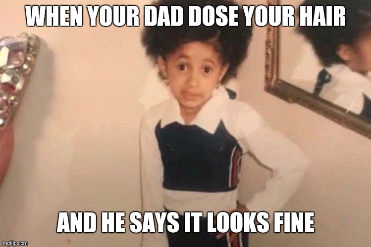 Young Cardi B | WHEN YOUR DAD DOSE YOUR HAIR; AND HE SAYS IT LOOKS FINE | image tagged in memes,young cardi b | made w/ Imgflip meme maker