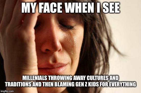 What happened to American society? | MY FACE WHEN I SEE; MILLENIALS THROWING AWAY CULTURES AND TRADITIONS AND THEN BLAMING GEN Z KIDS FOR EVERYTHING | image tagged in memes,first world problems,baby boomer nation | made w/ Imgflip meme maker
