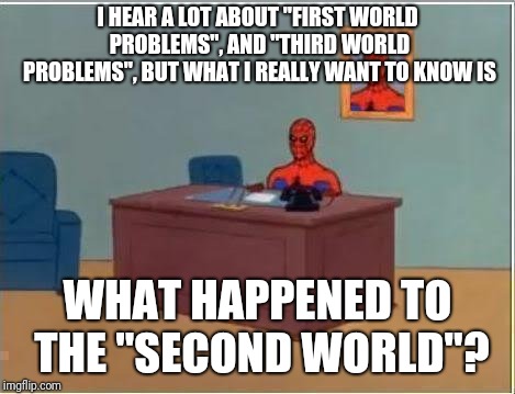 Spiderman Computer Desk | I HEAR A LOT ABOUT "FIRST WORLD PROBLEMS", AND "THIRD WORLD PROBLEMS", BUT WHAT I REALLY WANT TO KNOW IS; WHAT HAPPENED TO THE "SECOND WORLD"? | image tagged in memes,spiderman computer desk,spiderman | made w/ Imgflip meme maker
