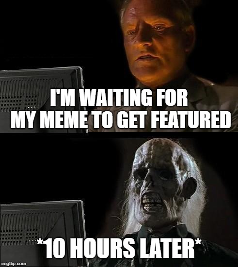 I'll Just Wait Here | I'M WAITING FOR MY MEME TO GET FEATURED; *10 HOURS LATER* | image tagged in memes,ill just wait here,imgflip,featured | made w/ Imgflip meme maker