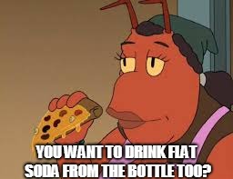 YOU WANT TO DRINK FLAT SODA FROM THE BOTTLE TOO? | made w/ Imgflip meme maker