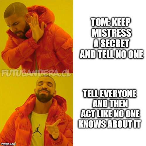 Drake Hotline Bling | TOM: KEEP MISTRESS A SECRET AND TELL NO ONE; TELL EVERYONE AND THEN ACT LIKE NO ONE KNOWS ABOUT IT | image tagged in drake | made w/ Imgflip meme maker