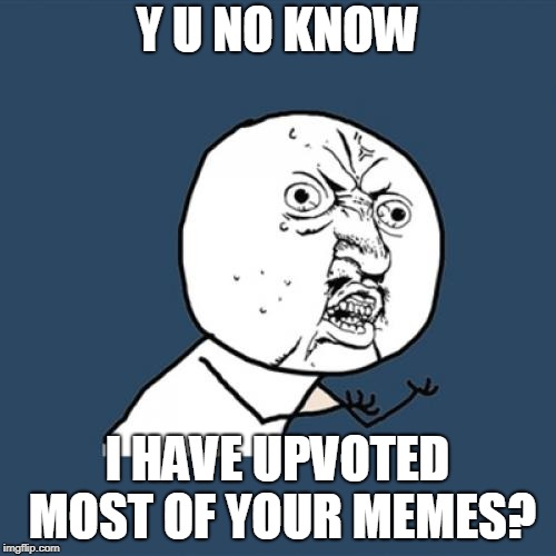 Y U No Meme | Y U NO KNOW I HAVE UPVOTED MOST OF YOUR MEMES? | image tagged in memes,y u no | made w/ Imgflip meme maker