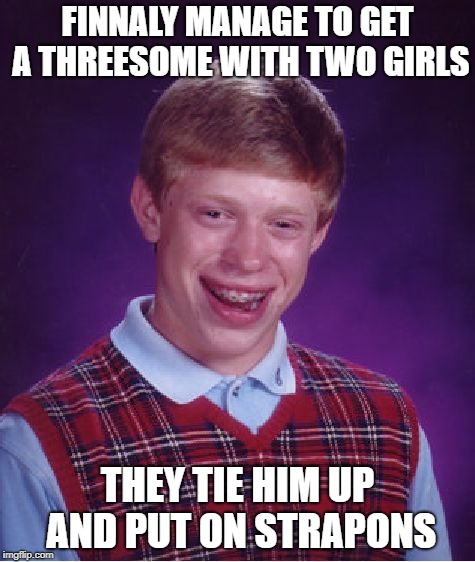 Bad Luck Brian | FINNALY MANAGE TO GET A THREESOME WITH TWO GIRLS; THEY TIE HIM UP AND PUT ON STRAPONS | image tagged in memes,bad luck brian | made w/ Imgflip meme maker