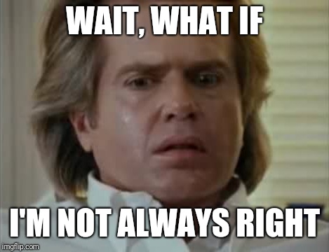 WAIT, WHAT IF; I'M NOT ALWAYS RIGHT | image tagged in yeah | made w/ Imgflip meme maker