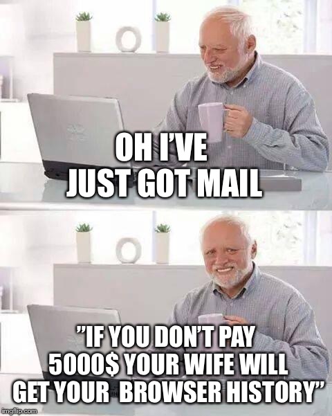 Hide the Pain Harold Meme | OH I’VE JUST GOT MAIL; ”IF YOU DON’T PAY 5000$ YOUR WIFE WILL GET YOUR  BROWSER HISTORY” | image tagged in memes,hide the pain harold | made w/ Imgflip meme maker