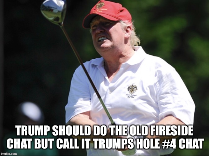 TrumpGolf | TRUMP SHOULD DO THE OLD FIRESIDE CHAT
BUT CALL IT TRUMPS HOLE #4 CHAT | image tagged in trumpgolf | made w/ Imgflip meme maker