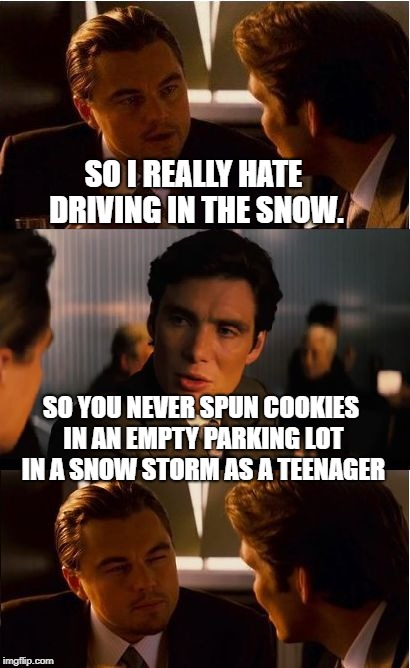 Learning Winter Driving Skills | SO I REALLY HATE DRIVING IN THE SNOW. SO YOU NEVER SPUN COOKIES IN AN EMPTY PARKING LOT IN A SNOW STORM AS A TEENAGER | image tagged in memes,inception,driving,cookies,drifting,snow | made w/ Imgflip meme maker
