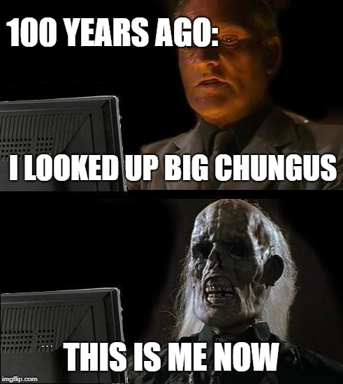 I'll Just Wait Here Meme | 100 YEARS AGO:; I LOOKED UP BIG CHUNGUS; THIS IS ME NOW | image tagged in memes,ill just wait here | made w/ Imgflip meme maker