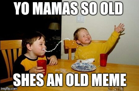 Yo Mamas So Fat Meme | YO MAMAS SO OLD; SHES AN OLD MEME | image tagged in memes,yo mamas so fat | made w/ Imgflip meme maker