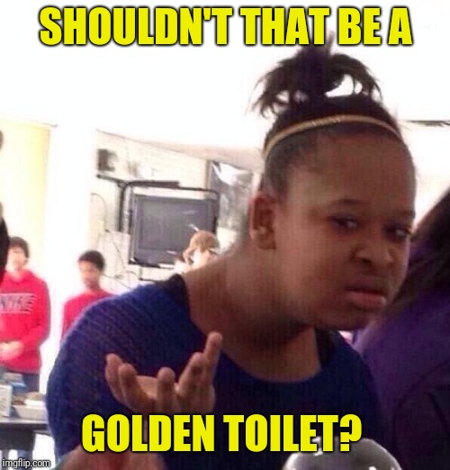 Black Girl Wat Meme | SHOULDN'T THAT BE A GOLDEN TOILET? | image tagged in memes,black girl wat | made w/ Imgflip meme maker