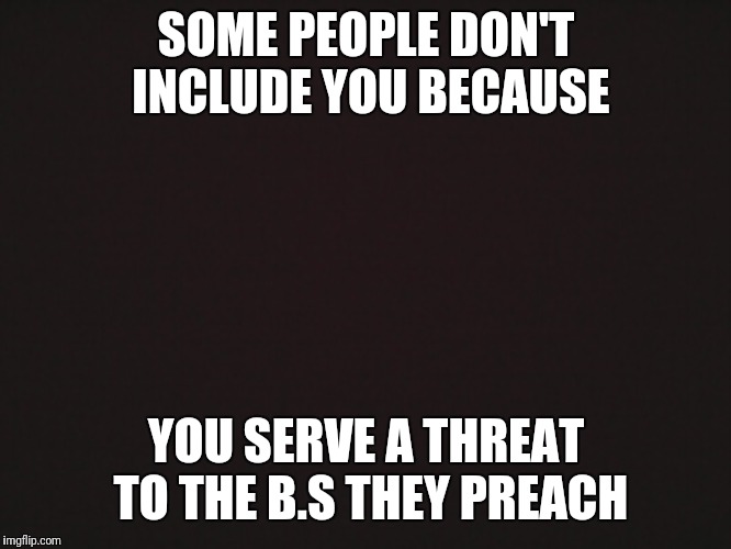 Blank Template | SOME PEOPLE DON'T INCLUDE YOU BECAUSE; YOU SERVE A THREAT TO THE B.S THEY PREACH | image tagged in blank template | made w/ Imgflip meme maker