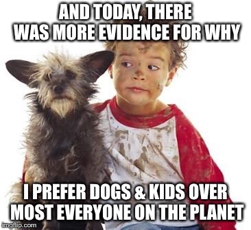 Dogs and Kids are the Best | AND TODAY, THERE WAS MORE EVIDENCE FOR WHY; I PREFER DOGS & KIDS OVER MOST EVERYONE ON THE PLANET | image tagged in dogs | made w/ Imgflip meme maker