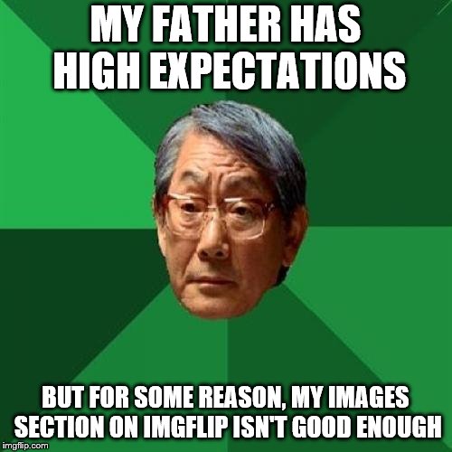 High Expectations Asian Father | MY FATHER HAS HIGH EXPECTATIONS; BUT FOR SOME REASON, MY IMAGES SECTION ON IMGFLIP ISN'T GOOD ENOUGH | image tagged in memes,high expectations asian father | made w/ Imgflip meme maker