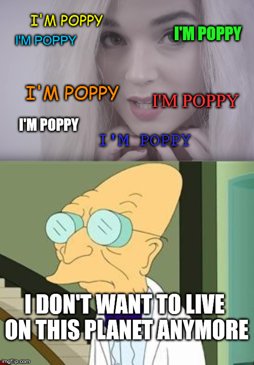 Okay so you're Poppy! We got it! | I'M POPPY; I'M POPPY; I'M POPPY; I'M POPPY; I'M POPPY; I'M POPPY; I'M POPPY; I DON'T WANT TO LIVE ON THIS PLANET ANYMORE | image tagged in i'm poppy | made w/ Imgflip meme maker