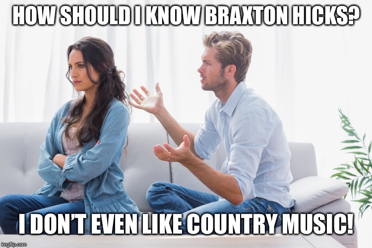 Wife and husband arguing | HOW SHOULD I KNOW BRAXTON HICKS? I DON’T EVEN LIKE COUNTRY MUSIC! | image tagged in wife and husband arguing | made w/ Imgflip meme maker