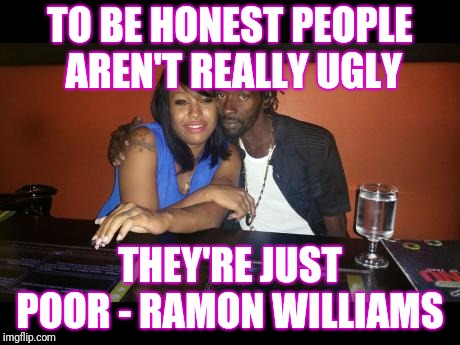 Motivation  | TO BE HONEST PEOPLE AREN'T REALLY UGLY; THEY'RE JUST POOR - RAMON WILLIAMS | image tagged in motivation,memes | made w/ Imgflip meme maker