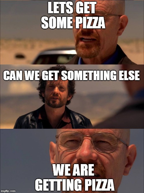 Breaking Bad - Say My Name | LETS GET SOME PIZZA; CAN WE GET SOMETHING ELSE; WE ARE GETTING PIZZA | image tagged in breaking bad - say my name | made w/ Imgflip meme maker