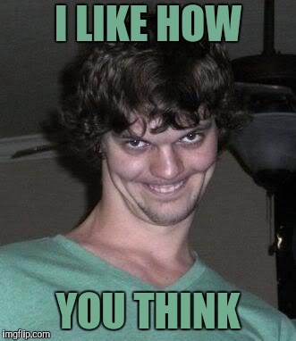 Creepy guy  | I LIKE HOW YOU THINK | image tagged in creepy guy | made w/ Imgflip meme maker