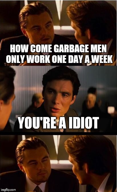 Inception | HOW COME GARBAGE MEN ONLY WORK ONE DAY A WEEK; YOU'RE A IDIOT | image tagged in memes,inception | made w/ Imgflip meme maker