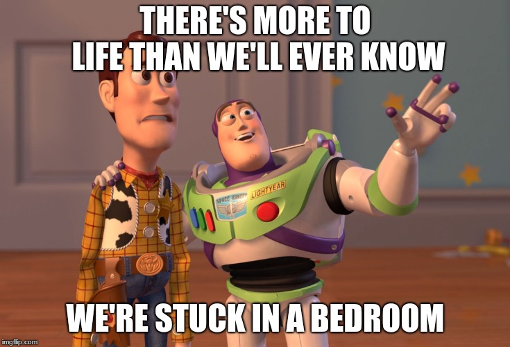 X, X Everywhere Meme | THERE'S MORE TO LIFE THAN WE'LL EVER KNOW; WE'RE STUCK IN A BEDROOM | image tagged in memes,x x everywhere | made w/ Imgflip meme maker