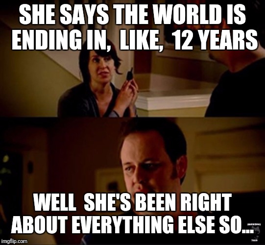 well he's a guy so... | SHE SAYS THE WORLD IS ENDING IN,  LIKE,  12 YEARS WELL  SHE'S BEEN RIGHT ABOUT EVERYTHING ELSE SO... | image tagged in well he's a guy so | made w/ Imgflip meme maker