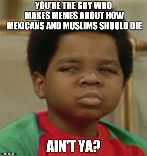 Suspicious | YOU'RE THE GUY WHO MAKES MEMES ABOUT HOW MEXICANS AND MUSLIMS SHOULD DIE AIN'T YA? | image tagged in suspicious | made w/ Imgflip meme maker