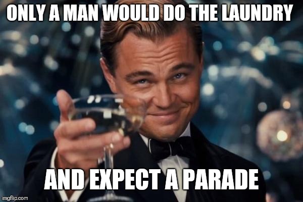 Leonardo Dicaprio Cheers | ONLY A MAN WOULD DO THE LAUNDRY; AND EXPECT A PARADE | image tagged in memes,leonardo dicaprio cheers | made w/ Imgflip meme maker