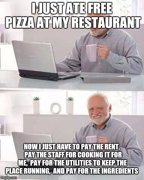Hide the Pain Harold Meme | I JUST ATE FREE PIZZA AT MY RESTAURANT NOW I JUST HAVE TO PAY THE RENT,  PAY THE STAFF FOR COOKING IT FOR ME,  PAY FOR THE UTILITIES TO KEEP | image tagged in memes,hide the pain harold | made w/ Imgflip meme maker