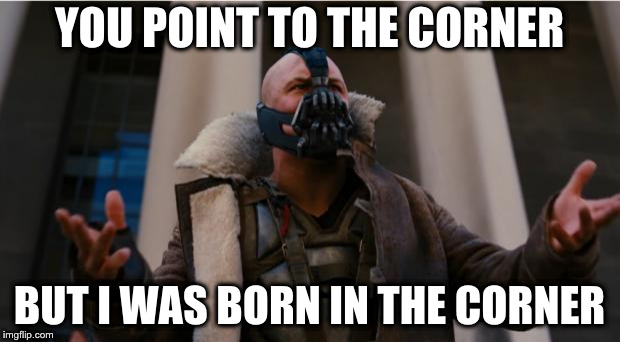 Bane Speech | YOU POINT TO THE CORNER; BUT I WAS BORN IN THE CORNER | image tagged in bane speech | made w/ Imgflip meme maker