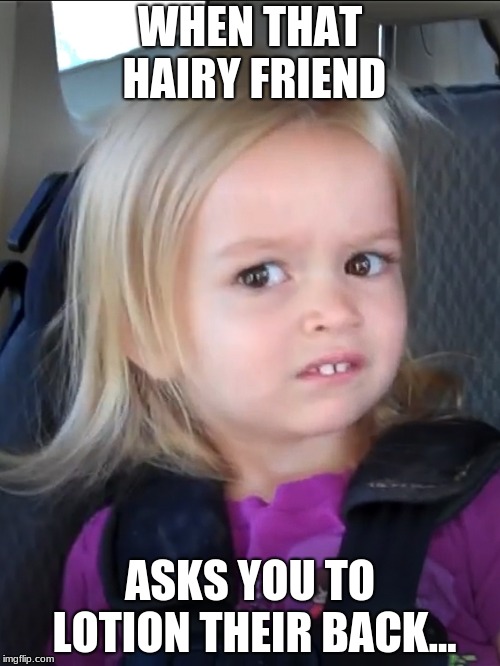 Awkward face meme | WHEN THAT HAIRY FRIEND; ASKS YOU TO LOTION THEIR BACK... | image tagged in awkward face meme | made w/ Imgflip meme maker