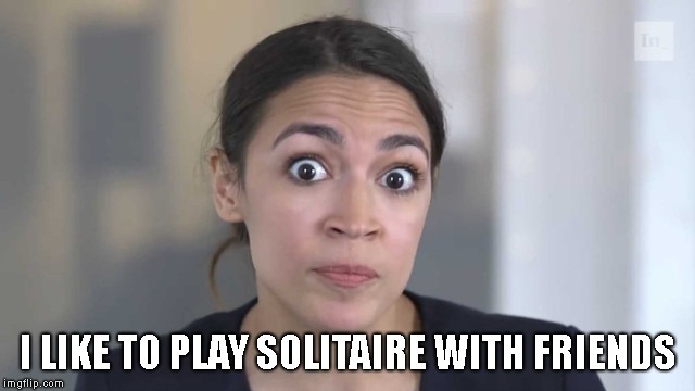 Crazy Alexandria Ocasio-Cortez | I LIKE TO PLAY SOLITAIRE WITH FRIENDS | image tagged in crazy alexandria ocasio-cortez | made w/ Imgflip meme maker