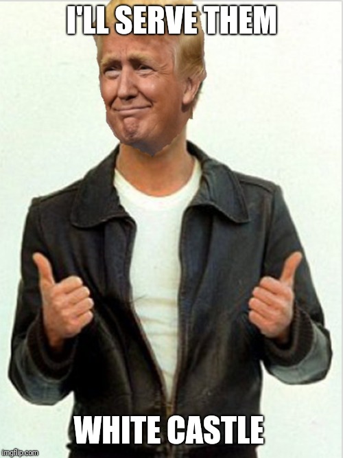 Fonzie Trump | I'LL SERVE THEM WHITE CASTLE | image tagged in fonzie trump | made w/ Imgflip meme maker