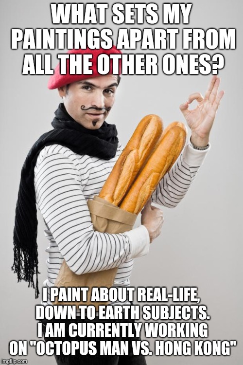 I consider myself the modern Rembrandt - only much cooler  | WHAT SETS MY PAINTINGS APART FROM ALL THE OTHER ONES? I PAINT ABOUT REAL-LIFE, DOWN TO EARTH SUBJECTS. I AM CURRENTLY WORKING ON "OCTOPUS MAN VS. HONG KONG" | image tagged in french artist stereotype | made w/ Imgflip meme maker