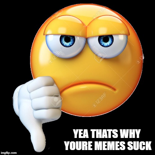 down | YEA THATS WHY YOURE MEMES SUCK | image tagged in down | made w/ Imgflip meme maker