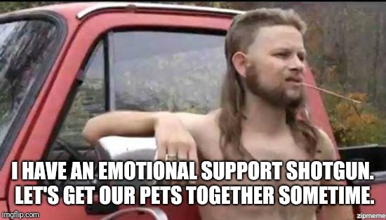 almost politically correct redneck | I HAVE AN EMOTIONAL SUPPORT SHOTGUN. LET'S GET OUR PETS TOGETHER SOMETIME. | image tagged in almost politically correct redneck | made w/ Imgflip meme maker