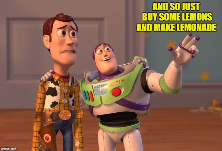 X, X Everywhere Meme | AND SO JUST BUY SOME LEMONS AND MAKE LEMONADE | image tagged in memes,x x everywhere | made w/ Imgflip meme maker