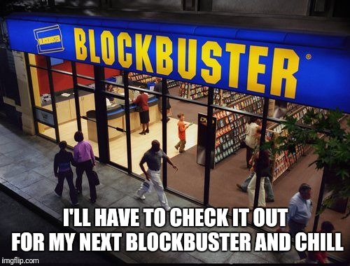 Blockbuster Store | I'LL HAVE TO CHECK IT OUT FOR MY NEXT BLOCKBUSTER AND CHILL | image tagged in blockbuster store | made w/ Imgflip meme maker