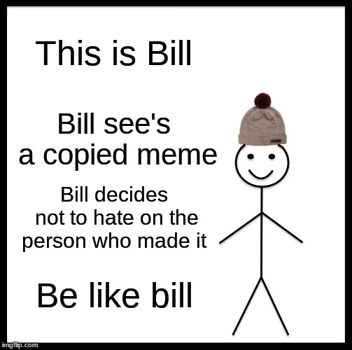 Be Like Bill | This is Bill; Bill see's a copied meme; Bill decides not to hate on the person who made it; Be like bill | image tagged in memes,be like bill | made w/ Imgflip meme maker