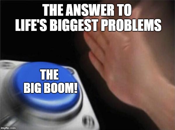 Blank Nut Button | THE ANSWER TO LIFE'S BIGGEST PROBLEMS; THE BIG BOOM! | image tagged in memes,blank nut button | made w/ Imgflip meme maker