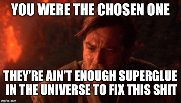 You Were The Chosen One (Star Wars) | YOU WERE THE CHOSEN ONE; THEY’RE AIN’T ENOUGH SUPERGLUE IN THE UNIVERSE TO FIX THIS SHIT | image tagged in memes,you were the chosen one star wars | made w/ Imgflip meme maker